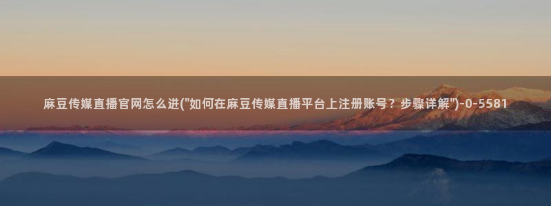麻豆 下载页面：麻豆传媒直播官网怎么进(\