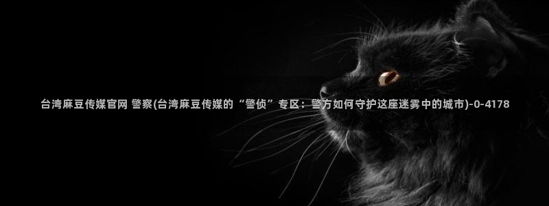 麻豆视频 更新：台湾麻豆传媒官网 警察(台湾麻豆
