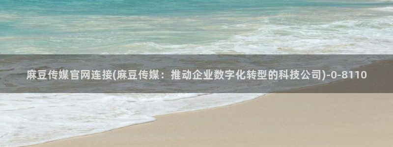 麻豆高清导航：麻豆传媒官网连接(麻豆传媒：推动企业数字化转型的科技公司)