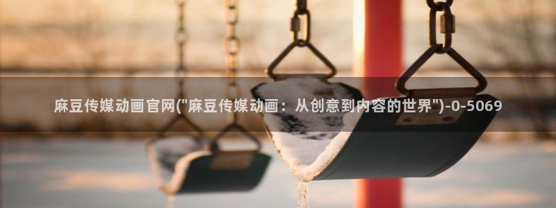 麻豆视频 在线看更新：麻豆传媒动画官网(\