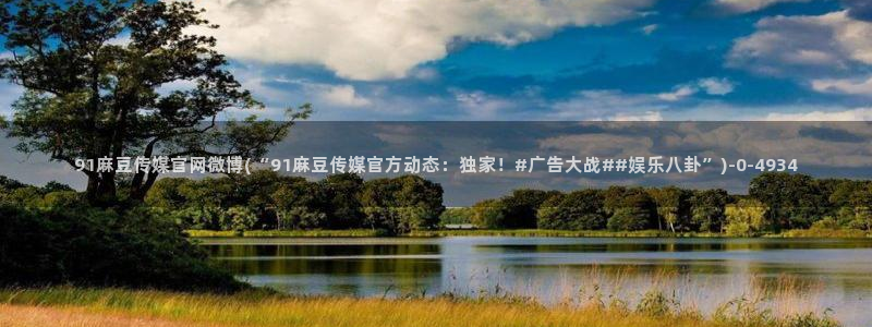 麻豆视频 合集最新：91麻豆传媒官网微博(“91麻豆传媒官方动态：独家！#广告大战##娱乐八卦”)