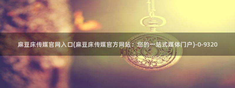 麻豆视频 内容入口：麻豆床传媒官网入口(麻豆床传媒官方网站：您的一站式媒体门户)