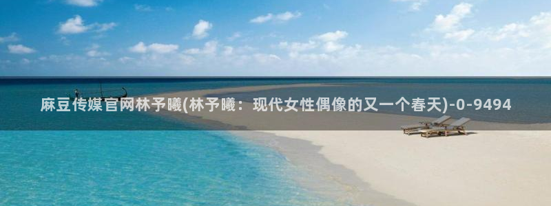 麻豆热门资源：麻豆传媒官网林予曦(林予曦：现代女性偶像的