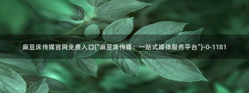 麻豆官方在线看：麻豆床传媒官网免费入口(\