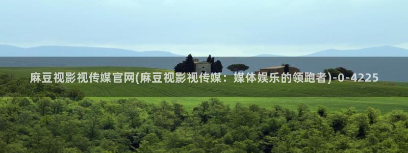 麻豆精选在线看：麻豆视影视传媒官网(麻豆视影视传