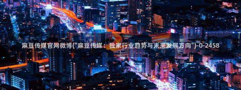 麻豆视频 合集整理：麻豆传媒官网微博(\