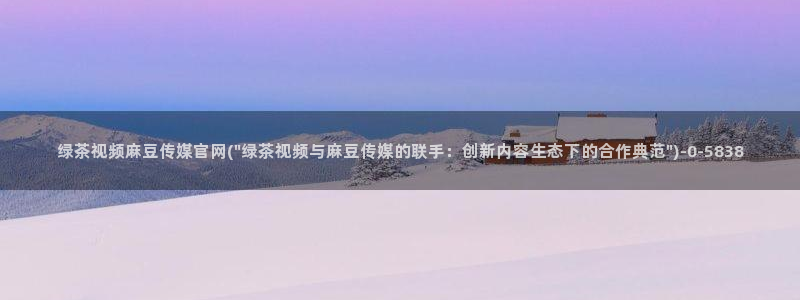 麻豆视频 高清完整版：绿茶视频麻豆传媒官网(\