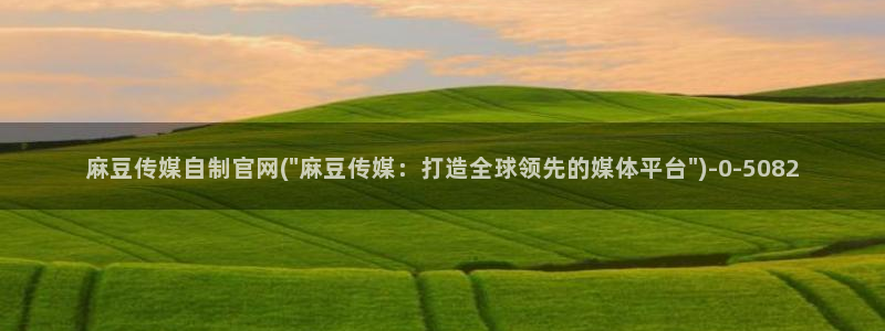 麻豆视频官方下载：麻豆传媒自制官网(\